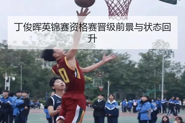 丁俊晖英锦赛资格赛晋级前景与状态回升