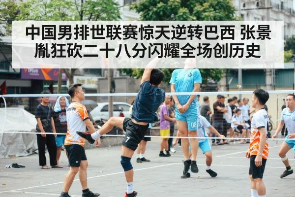 中国男排世联赛惊天逆转巴西 张景胤狂砍二十八分闪耀全场创历史