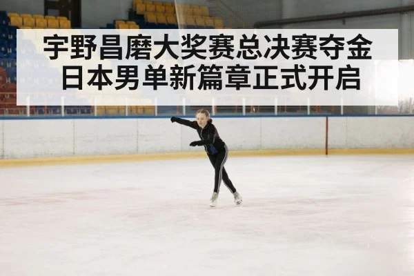 宇野昌磨大奖赛总决赛夺金 日本男单新篇章正式开启